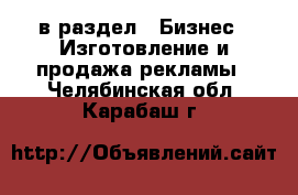  в раздел : Бизнес » Изготовление и продажа рекламы . Челябинская обл.,Карабаш г.